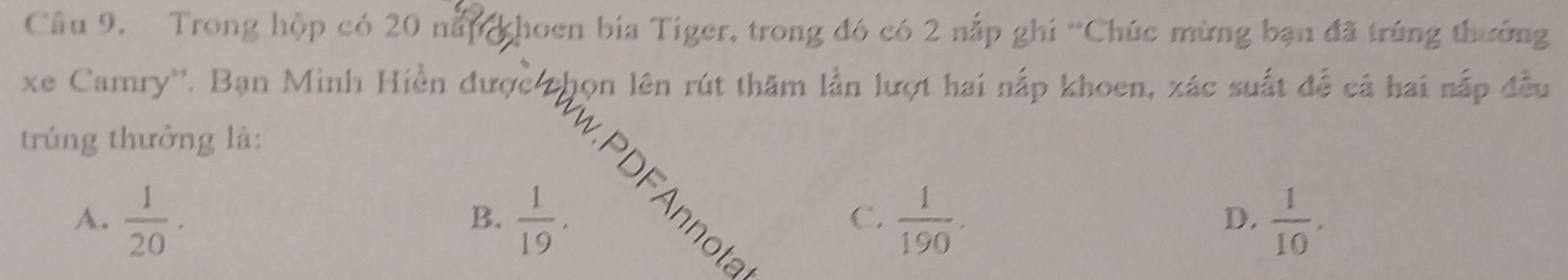 Trong hộp có 20 năn khoen bia Tiger, trong đó có 2 nắp ghi “Chúc mừng bạn đã trúng thường
trúng thưởng là:
A.  1/20 .  1/19 .  1/190 .  1/10 . 
B.
C.
D.