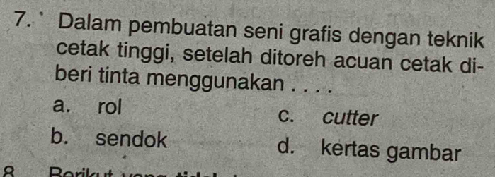 Dalam pembuatan seni grafis dengan teknik
cetak tinggi, setelah ditoreh acuan cetak di-
beri tinta menggunakan . . . .
a. rol c. cutter
b. sendok d. kertas gambar
8 Borikut