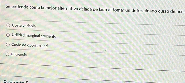 Se entiende como la mejor alternativa dejada de lado al tomar un determinado curso de acci
Costo variable
Utilidad marginal creciente
Costo de oportunidad
Efciencia
Progunt