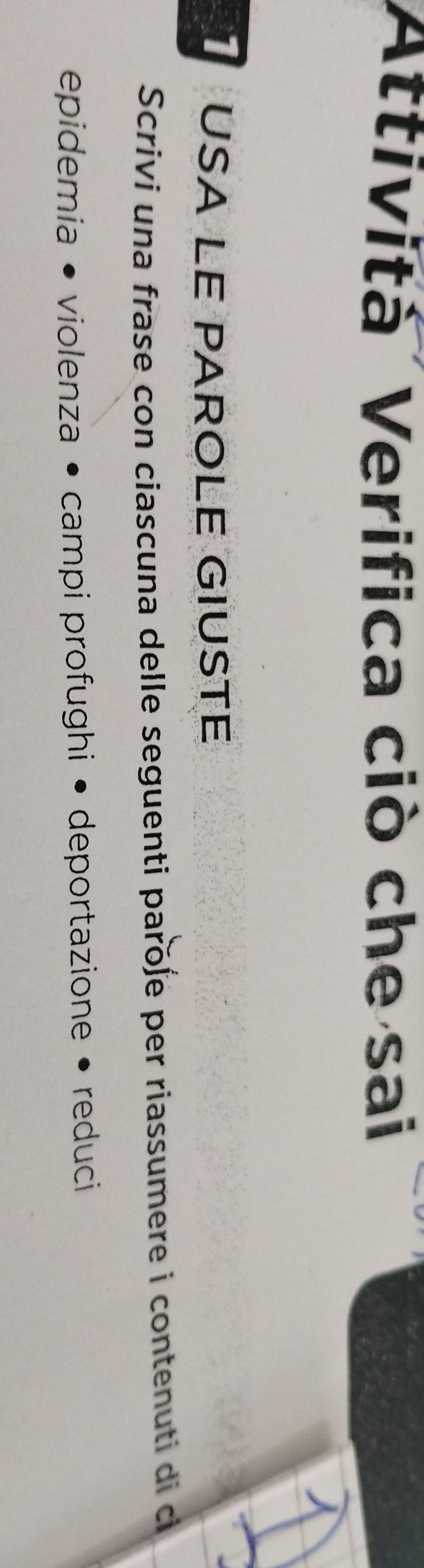 Attività Verifica ciò che sai 
USA LE PAROLE GIUSTé 
Scrivi una frase con ciascuna delle seguenti paroſe per riassumere i contenuti di ci 
epidemia • violenza • campi profughi • deportazione • reduci