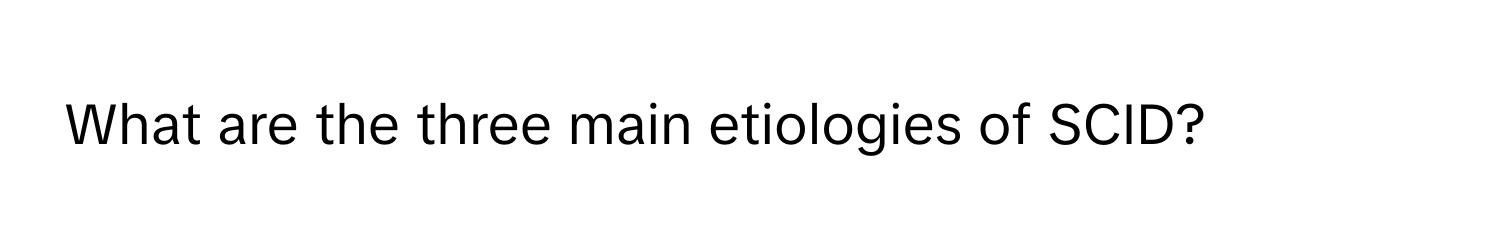 What are the three main etiologies of SCID?