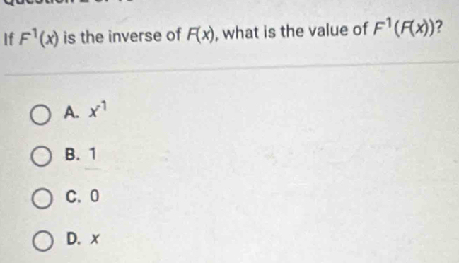 If F^1(x) is the inverse of F(x) , what is the value of F^1(F(x)) ?
A. x^1
B. 1
C. 0
D. x