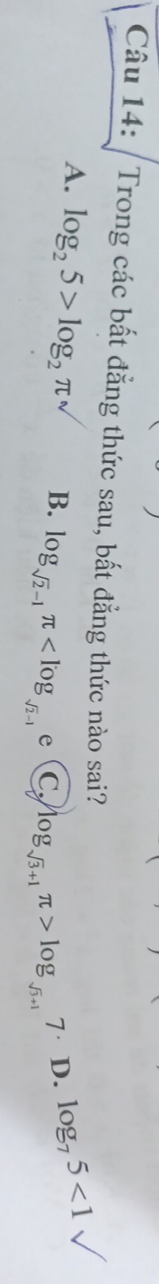 Trong các bất đẳng thức sau, bất đẳng thức nào sai?
A. log _25>log _2π B. log _sqrt(2)-1π 、 ( C. log _sqrt(3)+1π >log _sqrt(3)+17
D. log _75<1sqrt()