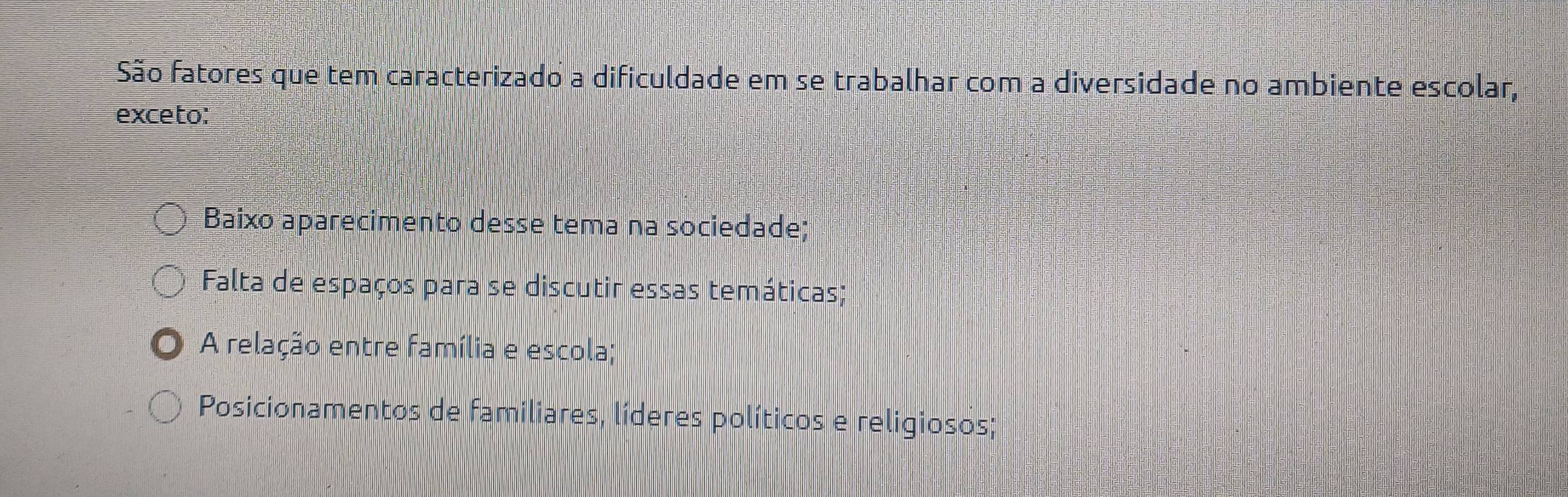 São fatores que tem caracterizado a dificuldade em se trabalhar com a diversidade no ambiente escolar,
exceto:
Baixo aparecimento desse tema na sociedade;
Falta de espaços para se discutir essas temáticas;
A relação entre família e escola;
Posicionamentos de familiares, líderes políticos e religiosos;