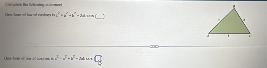 Complete the following statement.
One form of law of cosines is c^2=a^2+b^2-2abcos [_
One form of law of cosines is c^2=a^2+b^2-2abcos