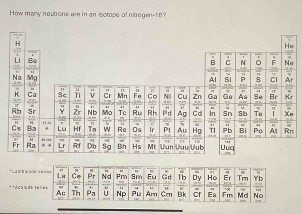 How many neutrons are in an isotope of nitrogen- 16?
1
He

cabon 10
5 7 9
B C N 0 F Ne
— 
1 →
13 14 ,
15 16 17 "
Al Si P S Cl Ar
*Lanthanide
. . *Actinide