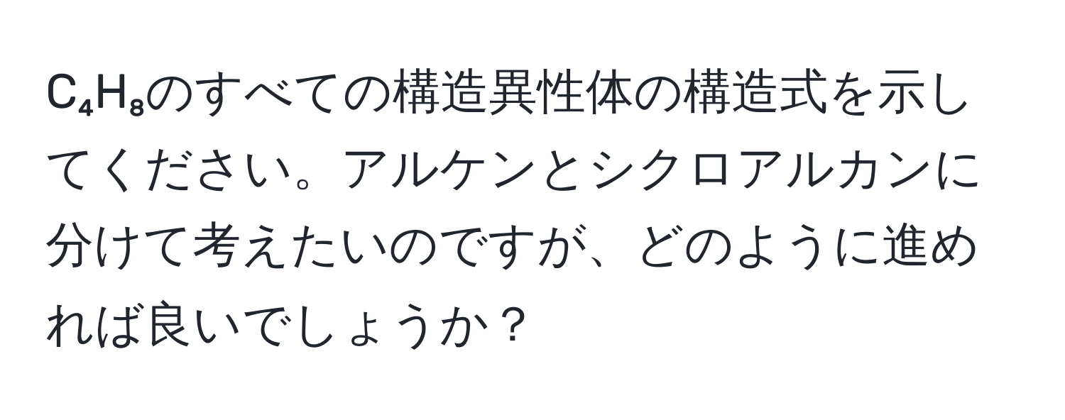 C₄H₈のすべての構造異性体の構造式を示してください。アルケンとシクロアルカンに分けて考えたいのですが、どのように進めれば良いでしょうか？