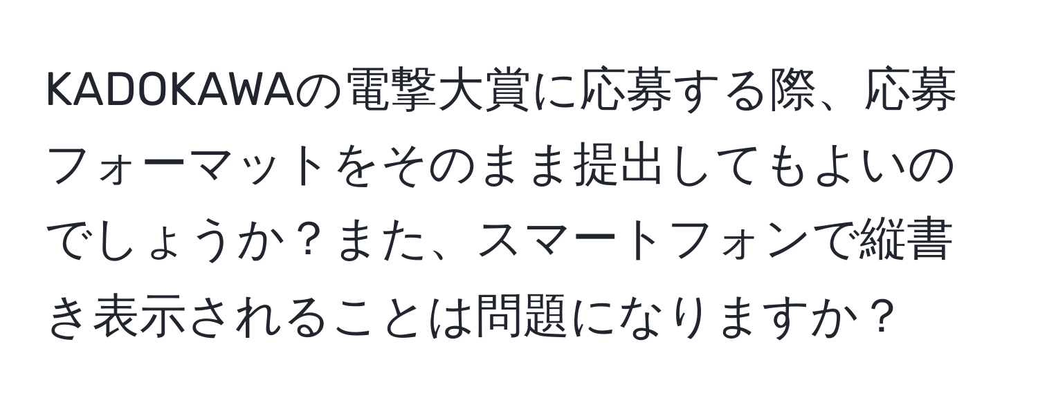 KADOKAWAの電撃大賞に応募する際、応募フォーマットをそのまま提出してもよいのでしょうか？また、スマートフォンで縦書き表示されることは問題になりますか？