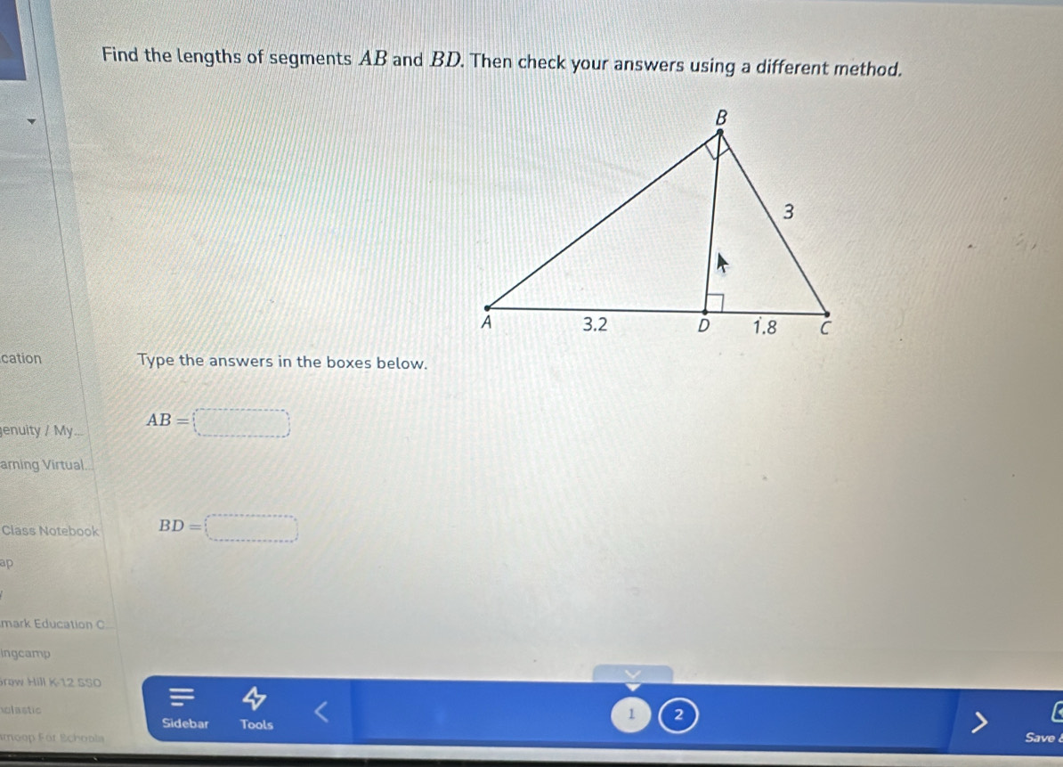 Find the lengths of segments AB and BD. Then check your answers using a different method. 
cation Type the answers in the boxes below. 
Jenuity / My AB=□
arning Virtual 
Class Notebook BD=□
ap 
mark Education C 
Ingcamp 
Grow Hill K-12 SSO 
lastic 
Sidebar 
1 2 
moop För Schoola Tools 
Save