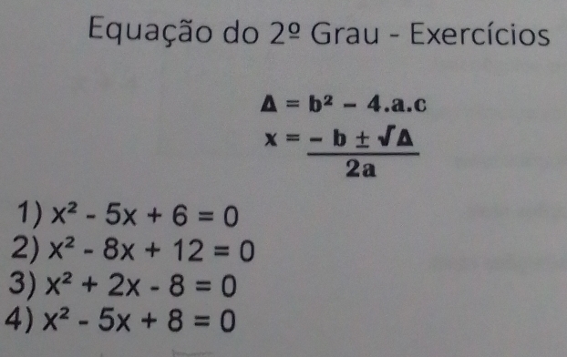 Equação do 2^(_ circ) Grau - Exercícios
△ =b^2-4.a.c
x= (-b± sqrt(△ ))/2a 
1) x^2-5x+6=0
2) x^2-8x+12=0
3) x^2+2x-8=0
4) x^2-5x+8=0