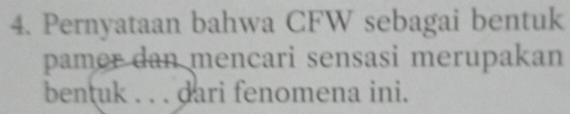 Pernyataan bahwa CFW sebagai bentuk 
pamer dan mencari sensasi merupakan 
bentuk . . . dari fenomena ini.