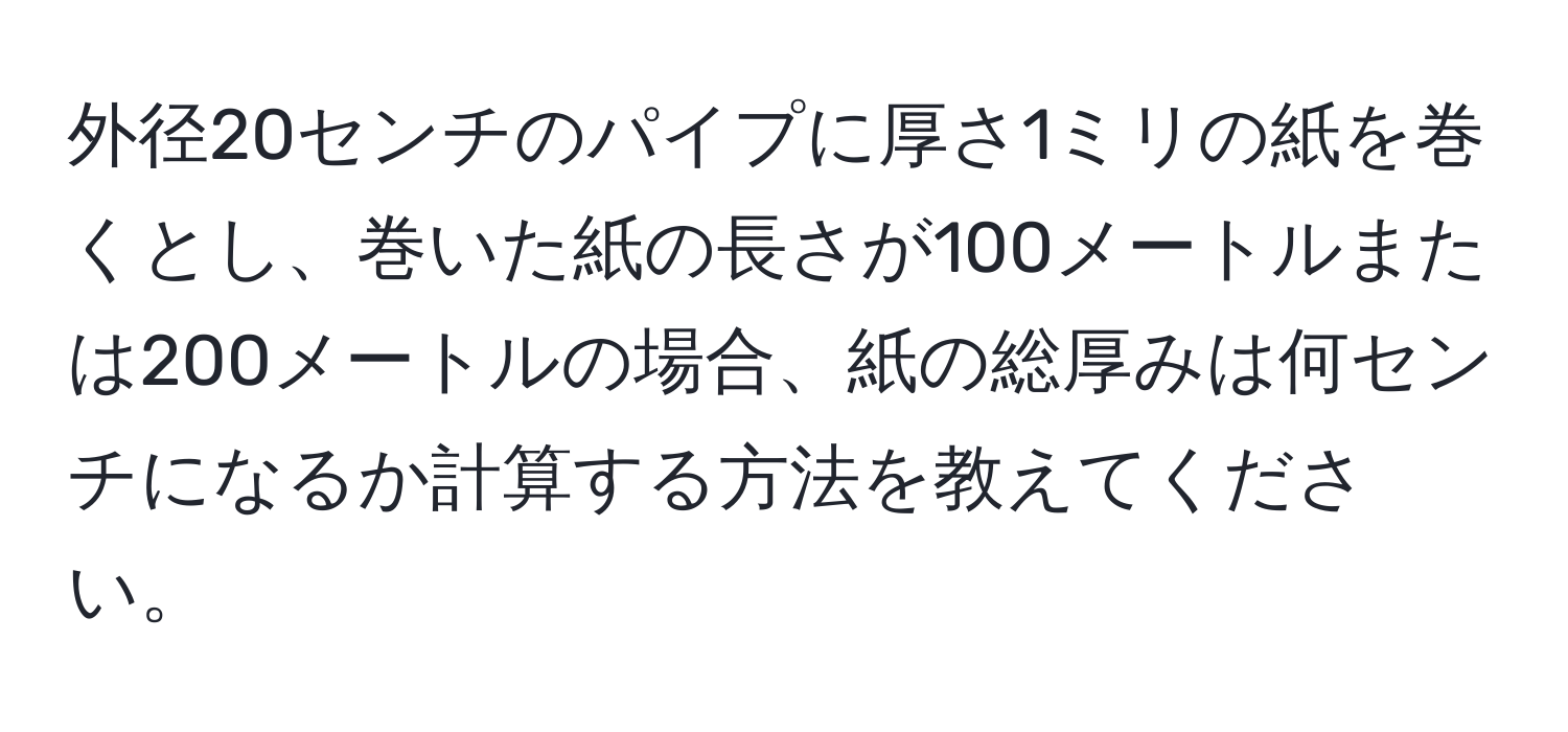 外径20センチのパイプに厚さ1ミリの紙を巻くとし、巻いた紙の長さが100メートルまたは200メートルの場合、紙の総厚みは何センチになるか計算する方法を教えてください。