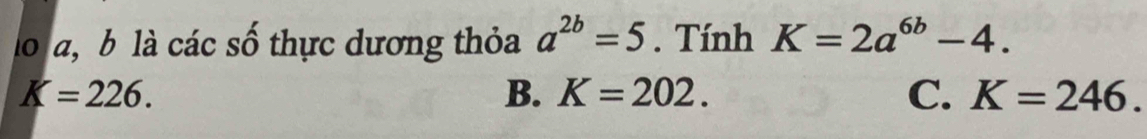 lo a, b là các số thực dương thỏa a^(2b)=5. Tính K=2a^(6b)-4.
K=226.
B. K=202. C. K=246.