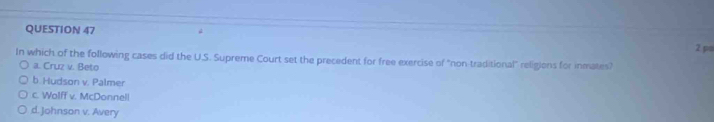 ps
In which of the following cases did the U.S. Supreme Court set the precedent for free exercise of "non-traditional" religions for inmates?
a. Cruz v. Beto
b. Hudson v. Palmer
c. Wolff v. McDonnell
d. Johnson v. Avery