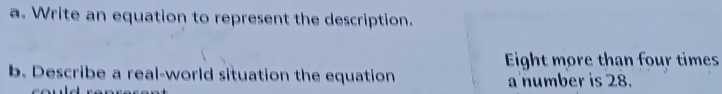 Write an equation to represent the description.
Eight more than four times
b. Describe a real-world situation the equation a number is 28.