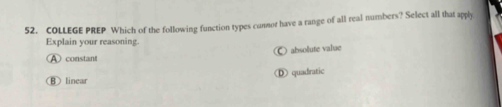 COLLEGE PREP Which of the following function types cunnor have a range of all real numbers? Select all that apply.
Explain your reasoning.
○ absolute value
constant
B linear D quadratic