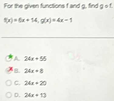 For the given functions f and g, find g o f.
f(x)=6x+14, g(x)=4x-1
a 24x+55
B. 24x+8
C. 24x+20
D. 24x+13