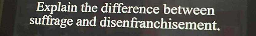 Explain the difference between 
suffrage and disenfranchisement.