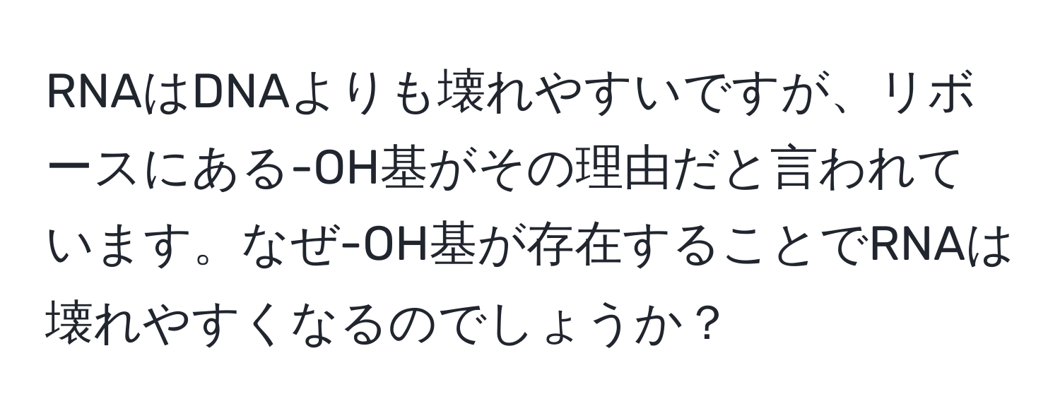 RNAはDNAよりも壊れやすいですが、リボースにある-OH基がその理由だと言われています。なぜ-OH基が存在することでRNAは壊れやすくなるのでしょうか？