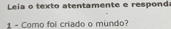 Leia o texto atentamente e responda 
1 - Como foi criado o mundo?