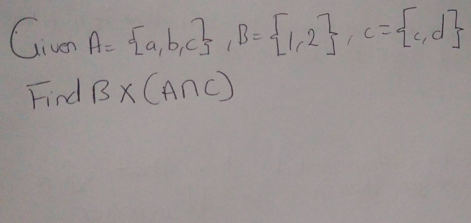 Cive A= a,b,c , B= 1,2 , c= c,d
Find B* (A∩ C)