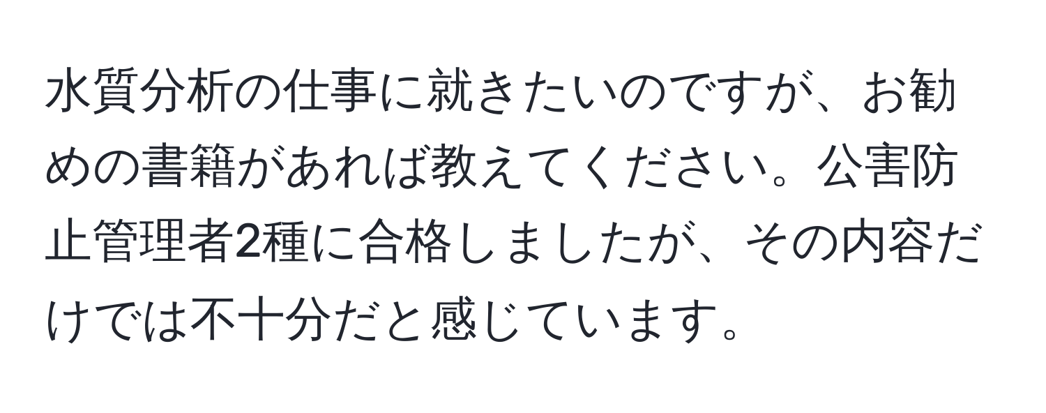 水質分析の仕事に就きたいのですが、お勧めの書籍があれば教えてください。公害防止管理者2種に合格しましたが、その内容だけでは不十分だと感じています。