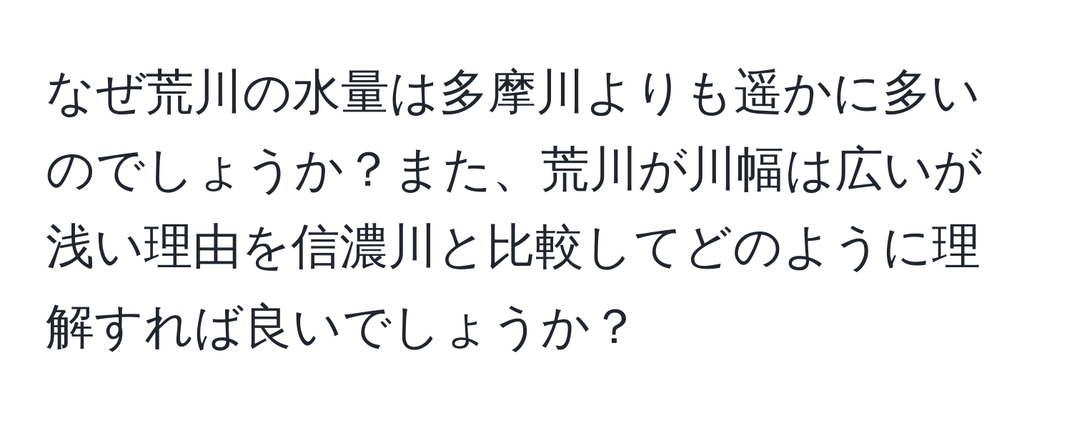 なぜ荒川の水量は多摩川よりも遥かに多いのでしょうか？また、荒川が川幅は広いが浅い理由を信濃川と比較してどのように理解すれば良いでしょうか？