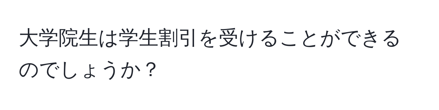 大学院生は学生割引を受けることができるのでしょうか？