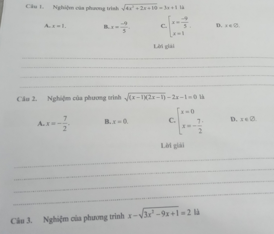 Nghiệm của phương trình sqrt(4x^2+2x+10)=3x+1 là
A. x=1. B. x= (-9)/5 . C. beginarrayl x= (-9)/5  x=1endarray. D. x∈ varnothing. 
Lời giải
_
_
_
_
Câu 2. Nghiệm của phương trình sqrt((x-1)(2x-1))-2x-1=0 là
A. x=- 7/2 .
B. x=0.
C. beginarrayl x=0 x=- 7/2 endarray. D. x∈ varnothing. 
Lời giải
_
_
_
_
Câu 3. Nghiệm của phương trình x-sqrt(3x^2-9x+1)=2 là