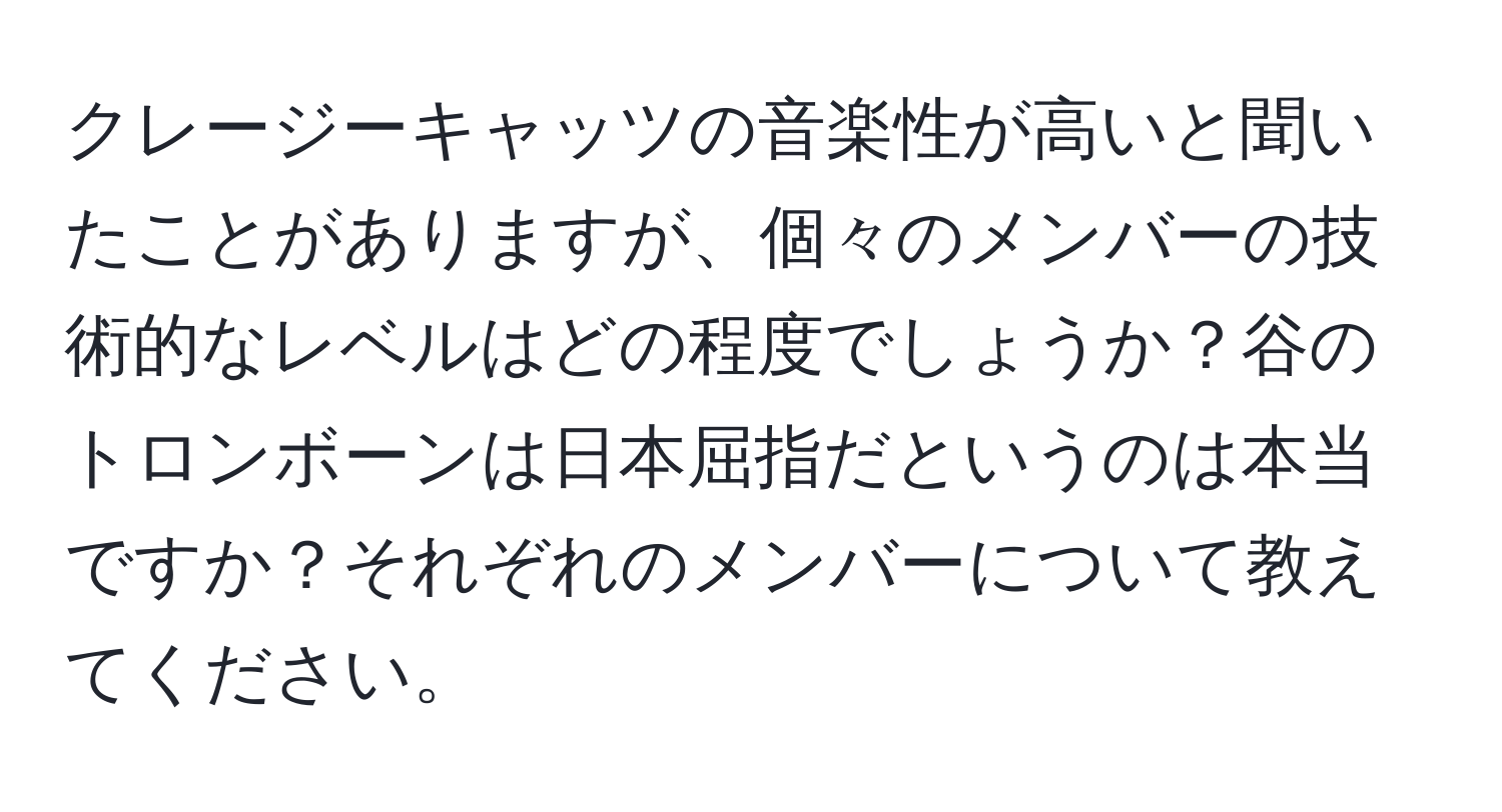 クレージーキャッツの音楽性が高いと聞いたことがありますが、個々のメンバーの技術的なレベルはどの程度でしょうか？谷のトロンボーンは日本屈指だというのは本当ですか？それぞれのメンバーについて教えてください。