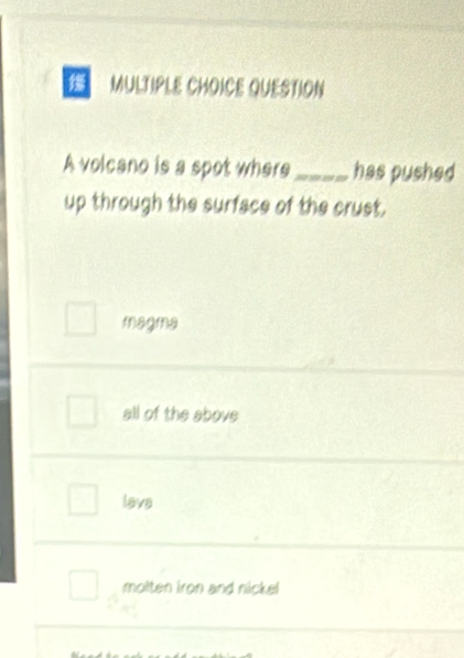 volcano is a spot where_ has pushed
up through the surface of the crust.
magma
all of the above
lave
molten iron and nickel