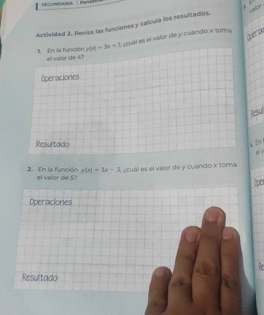 SECUNDARIA Pensal
t E
valor
Actividad 2. Revisa las funciones y calcula los resultados.
Opera
1. En la función y(x)=3x+1 ¿cuál es el valor de y cuando x toma
el valor de 4?
Operaciones
Resultado 4 En 
el v
2. En la función y(x)=3x-3 , ¿cuál es el valor de y cuando x toma
el valor de 5?
Oper