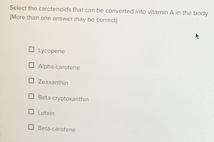 Select the carotenoids that can be converted into vitamin A in the body.
(More than one answer may be correct)
Lycopene
Alpha-carotene
Zeaxanthin
Beta-cryptoxanthin
Lutein
Beta-carotene