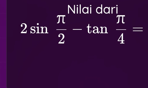 Nilai dari
2sin  π /2 -tan  π /4 =