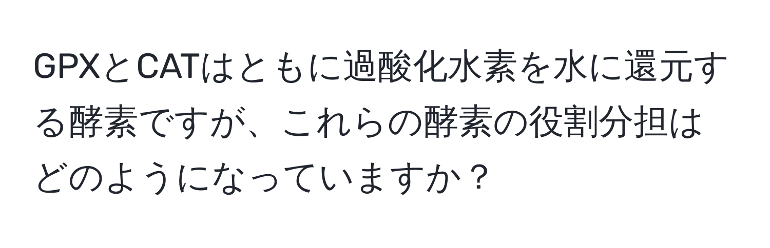 GPXとCATはともに過酸化水素を水に還元する酵素ですが、これらの酵素の役割分担はどのようになっていますか？