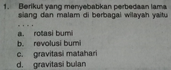 Berikut yang menyebabkan perbedaan lama
siang dan malam di berbagai wilayah yaitu
a. rotasi bumi
b. revolusi bumi
c. gravitasi matahari
d. gravitasi bulan