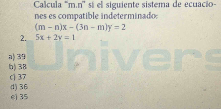 Calcula “ m.n ” si el siguiente sistema de ecuacio-
nes es compatible indeterminado:
(m-n)x-(3n-m)y=2
2. 5x+2y=1
a) 39
b) 38
c) 37
d) 36
e) 35