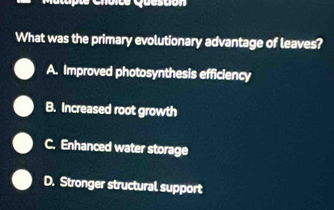 Malapte Choice Queston
What was the primary evolutionary advantage of leaves?
A. Improved photosynthesis efficiency
B. Increased root growth
C. Enhanced water storage
D. Stronger structural support