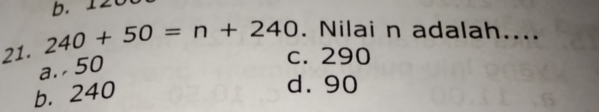 240+50=n+240. Nilai n adalah....
a. 50
c. 290
b. 240
d. 90