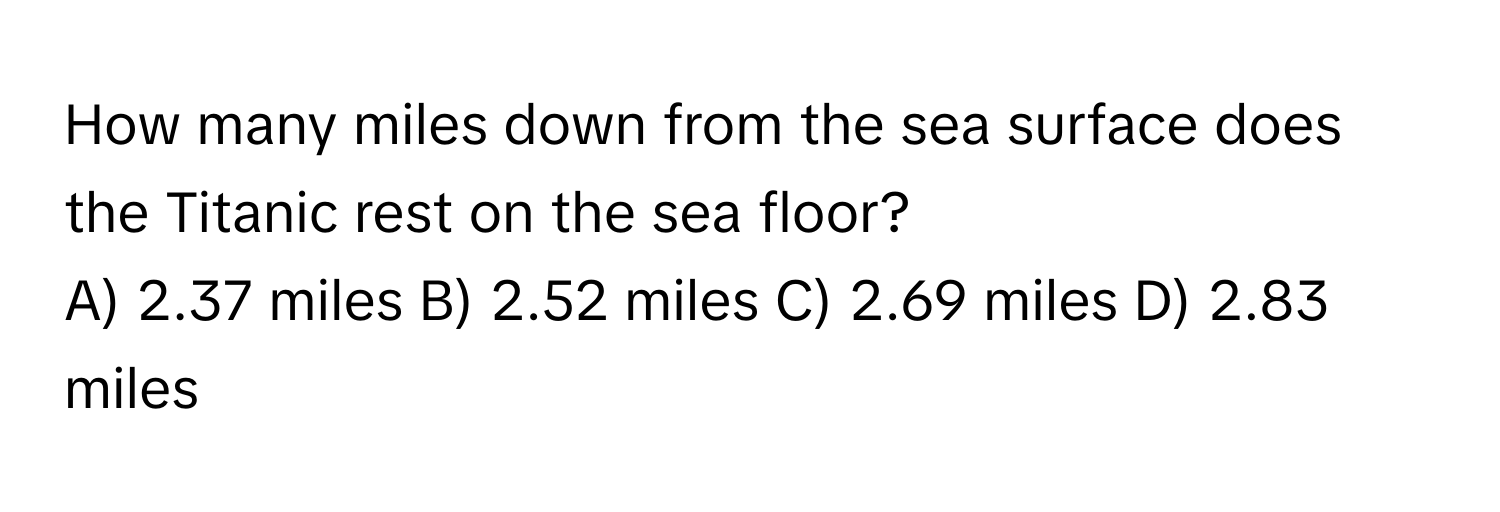 How many miles down from the sea surface does the Titanic rest on the sea floor?

A) 2.37 miles B) 2.52 miles C) 2.69 miles D) 2.83 miles