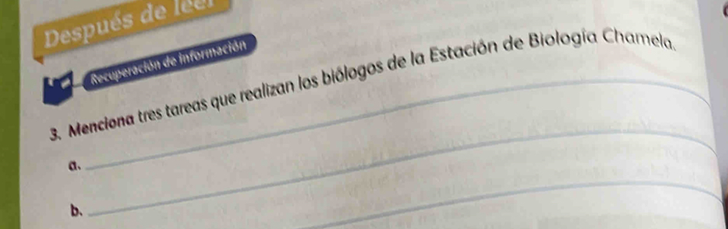 Después de le e 
Recuperación de información 
3. Menciona tres tareas que realizan los biólogos de la Estación de Biología Chamela 
a. 
b. 
_ 
_