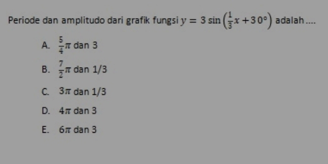 Periode dan amplitudo dari grafik fungsi y=3sin ( 1/3 x+30°) adalah ....
A.  5/4 π dan 3
B.  7/2 π dan 1/3
C. 3π dan 1/3
D. 4π dan 3
E. 6π dan 3