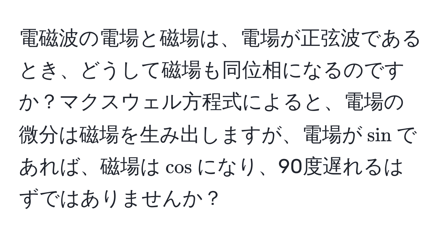 電磁波の電場と磁場は、電場が正弦波であるとき、どうして磁場も同位相になるのですか？マクスウェル方程式によると、電場の微分は磁場を生み出しますが、電場が$sin$であれば、磁場は$cos$になり、90度遅れるはずではありませんか？