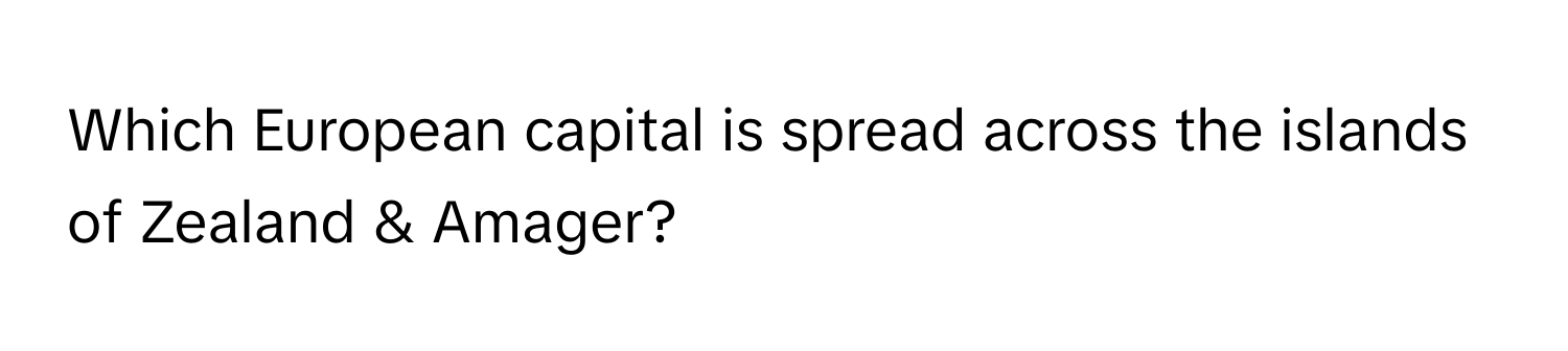 Which European capital is spread across the islands of Zealand & Amager?