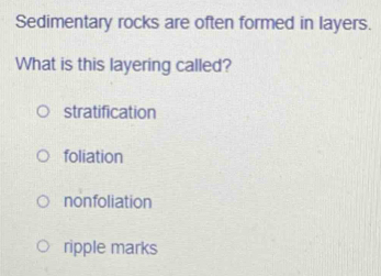 Sedimentary rocks are often formed in layers.
What is this layering called?
stratification
foliation
nonfoliation
ripple marks