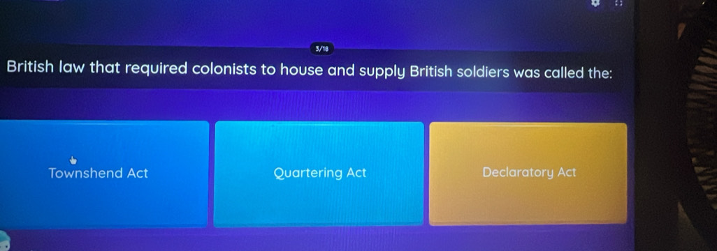 3/18
British law that required colonists to house and supply British soldiers was called the:
Townshend Act Quartering Act Declaratory Act