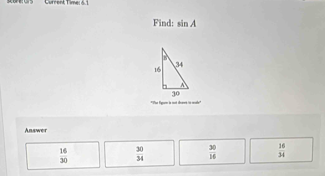 Current Time: 6.1
Find: sin A
"The figure is not drawn to scale"
Answer
 16/30 
 30/34 
 30/16 
 16/34 