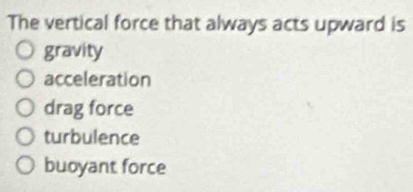 The vertical force that always acts upward is
gravity
acceleration
drag force
turbulence
buoyant force