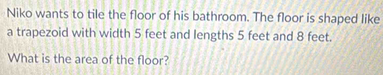 Niko wants to tile the floor of his bathroom. The floor is shaped like 
a trapezoid with width 5 feet and lengths 5 feet and 8 feet. 
What is the area of the floor?