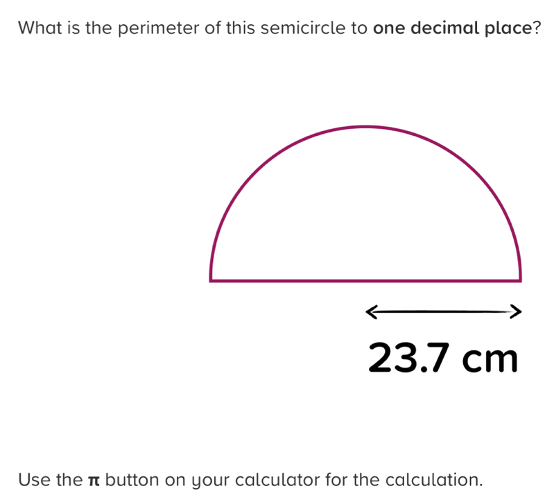 What is the perimeter of this semicircle to one decimal place?
cm
Use the π button on your calculator for the calculation.